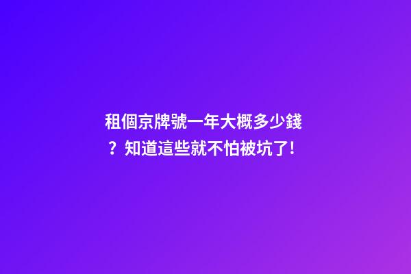 租個京牌號一年大概多少錢？知道這些就不怕被坑了!